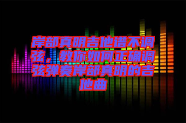 岸部真明吉他譜不調(diào)弦，教你如何正確調(diào)弦彈奏岸部真明的吉他曲