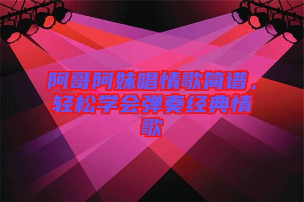 阿哥阿妹唱情歌簡(jiǎn)譜，輕松學(xué)會(huì)彈奏經(jīng)典情歌