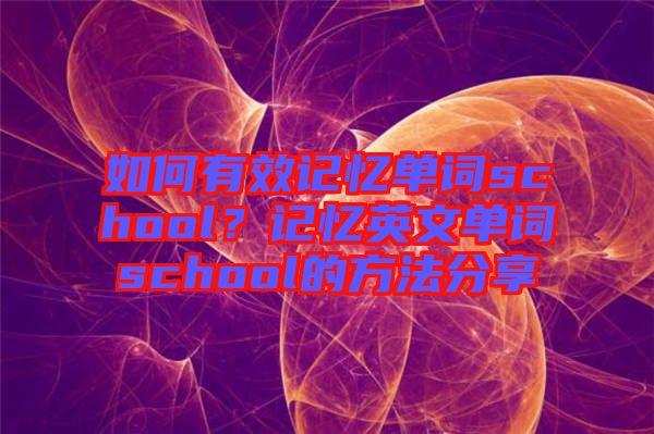 如何有效記憶單詞school？記憶英文單詞school的方法分享