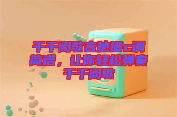 千千闕歌吉他譜c調(diào)簡(jiǎn)譜，讓你輕松彈奏千千闕歌