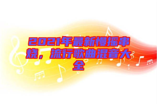 2021年最新慢搖串燒，流行歌曲混音大全