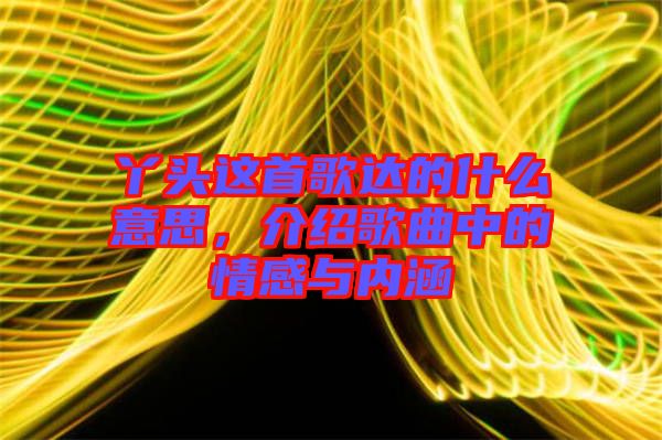 丫頭這首歌達(dá)的什么意思，介紹歌曲中的情感與內(nèi)涵