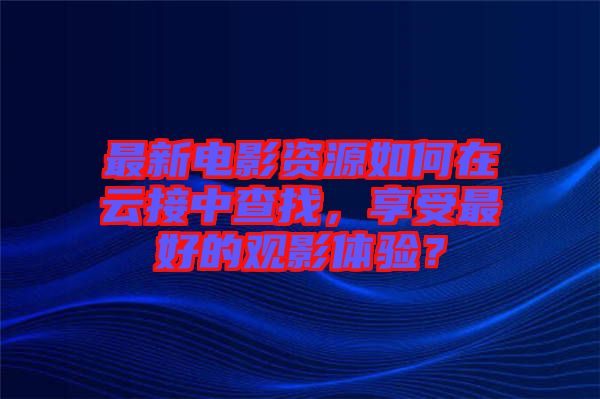 最新電影資源如何在云接中查找，享受最好的觀影體驗？