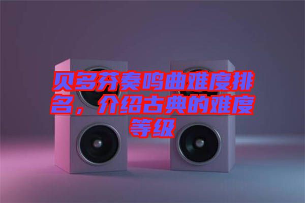 貝多芬奏鳴曲難度排名，介紹古典的難度等級(jí)