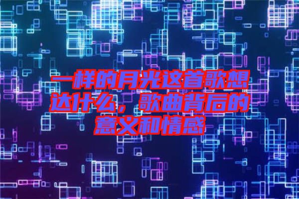 一樣的月光這首歌想達(dá)什么，歌曲背后的意義和情感