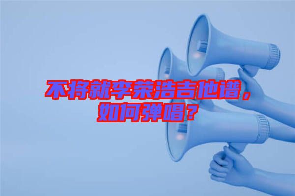 不將就李榮浩吉他譜，如何彈唱？