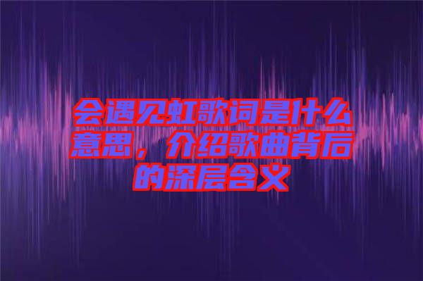 會遇見虹歌詞是什么意思，介紹歌曲背后的深層含義