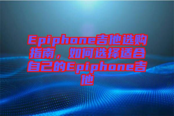 Epiphone吉他選購指南，如何選擇適合自己的Epiphone吉他