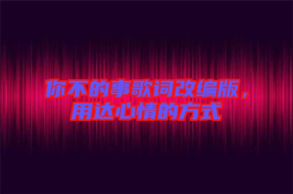 你不的事歌詞改編版，用達(dá)心情的方式