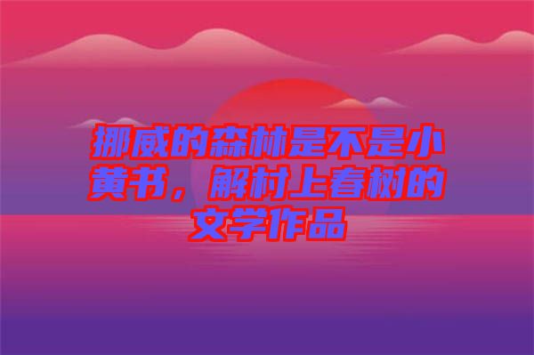 挪威的森林是不是小黃書，解村上春樹的文學(xué)作品