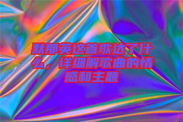 默那英這首歌達(dá)了什么，詳細(xì)解歌曲的情感和主題