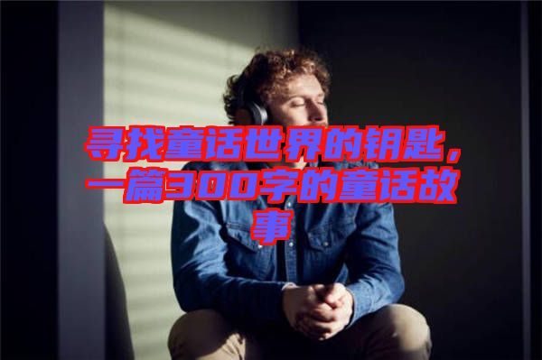 尋找童話世界的鑰匙，一篇300字的童話故事