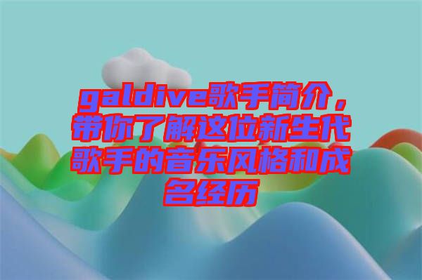 galdive歌手簡介，帶你了解這位新生代歌手的音樂風(fēng)格和成名經(jīng)歷