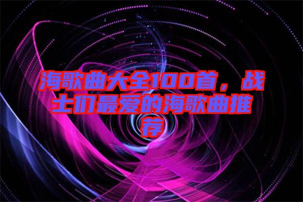 海歌曲大全100首，戰(zhàn)士們最愛的海歌曲推薦