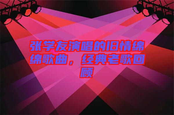 張學友演唱的舊情綿綿歌曲，經典老歌回顧