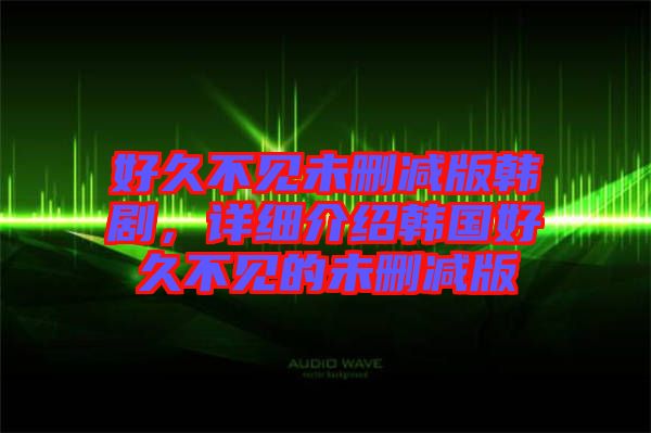 好久不見未刪減版韓劇，詳細(xì)介紹韓國好久不見的未刪減版