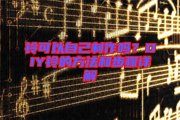 鈴可以自己制作嗎？DIY鈴的方法和步驟詳解