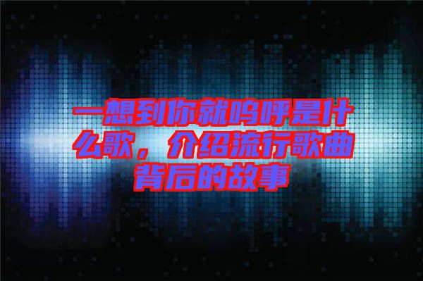 一想到你就嗚呼是什么歌，介紹流行歌曲背后的故事