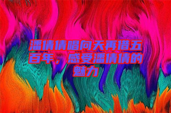 潘倩倩唱向天再借五百年，感受潘倩倩的魅力