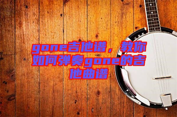 gone吉他譜，教你如何彈奏gone的吉他曲譜