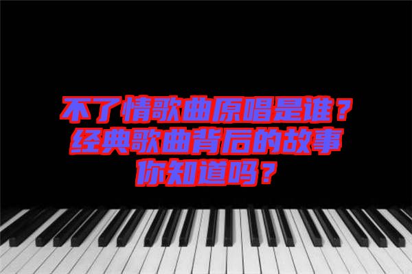 不了情歌曲原唱是誰？經(jīng)典歌曲背后的故事你知道嗎？