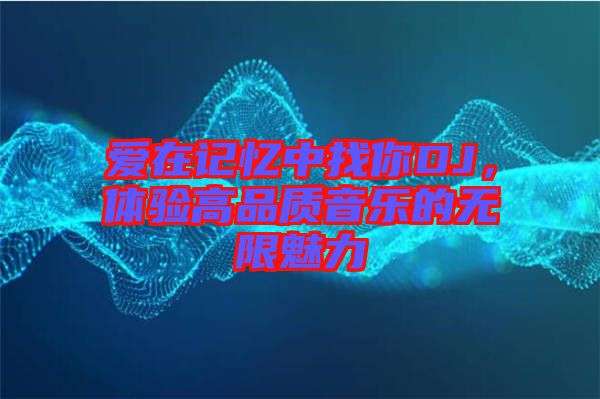 愛在記憶中找你DJ，體驗高品質(zhì)音樂的無限魅力