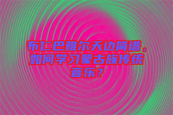 布仁巴雅爾天邊簡(jiǎn)譜，如何學(xué)習(xí)蒙古族傳統(tǒng)音樂(lè)？