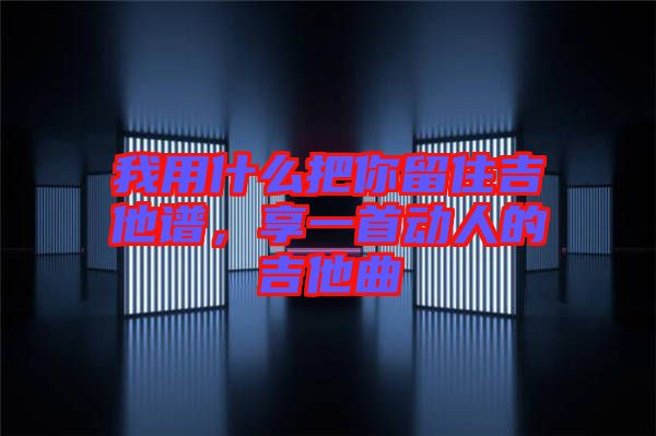 我用什么把你留住吉他譜，享一首動人的吉他曲