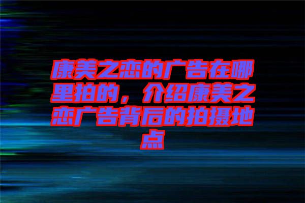 康美之戀的廣告在哪里拍的，介紹康美之戀廣告背后的拍攝地點(diǎn)