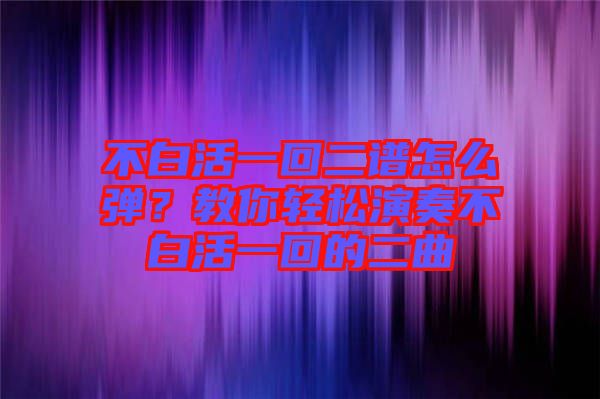 不白活一回二譜怎么彈？教你輕松演奏不白活一回的二曲