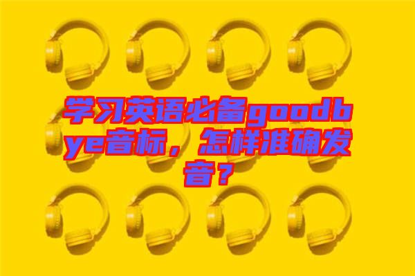 學(xué)習(xí)英語必備goodbye音標(biāo)，怎樣準(zhǔn)確發(fā)音？