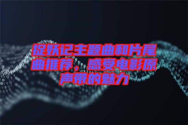 捉妖記主題曲和片尾曲推薦，感受電影原聲帶的魅力