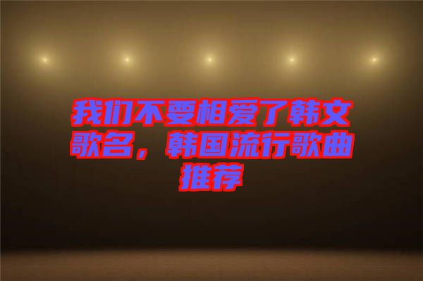 我們不要相愛了韓文歌名，韓國(guó)流行歌曲推薦