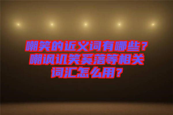 嘲笑的近義詞有哪些？嘲諷譏笑奚落等相關詞匯怎么用？