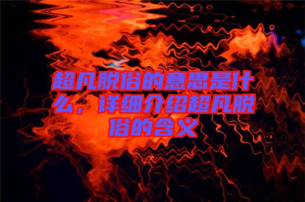 超凡脫俗的意思是什么，詳細(xì)介紹超凡脫俗的含義