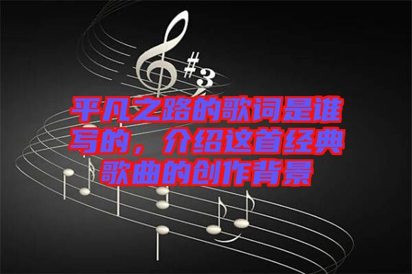 平凡之路的歌詞是誰(shuí)寫(xiě)的，介紹這首經(jīng)典歌曲的創(chuàng)作背景