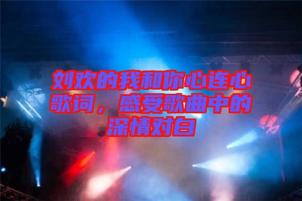 劉歡的我和你心連心歌詞，感受歌曲中的深情對白