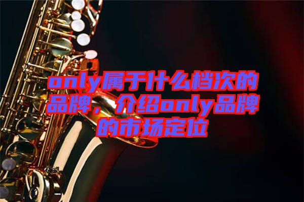 only屬于什么檔次的品牌，介紹only品牌的市場定位