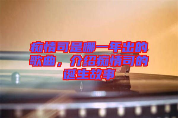 癡情司是哪一年出的歌曲，介紹癡情司的誕生故事