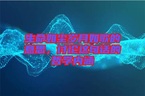 生命如塵歲月如歌的意思，討論這句話的哲學(xué)內(nèi)涵