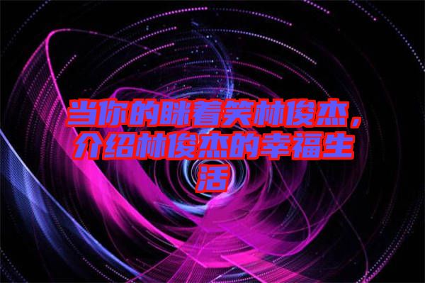 當(dāng)你的瞇著笑林俊杰，介紹林俊杰的幸福生活