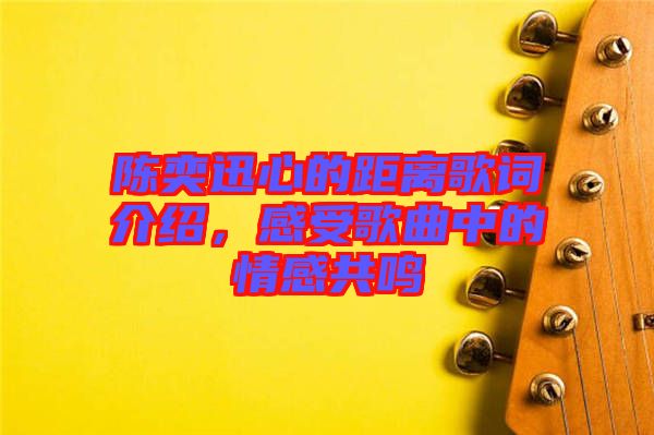 陳奕迅心的距離歌詞介紹，感受歌曲中的情感共鳴