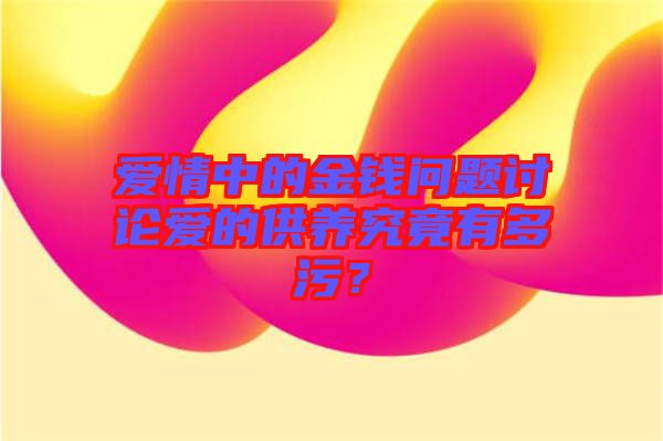 愛情中的金錢問題討論愛的供養(yǎng)究竟有多污？