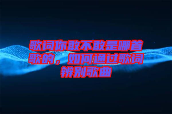 歌詞你敢不敢是哪首歌的，如何通過歌詞辨別歌曲