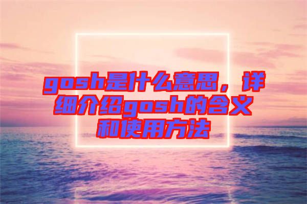 gosh是什么意思，詳細介紹gosh的含義和使用方法