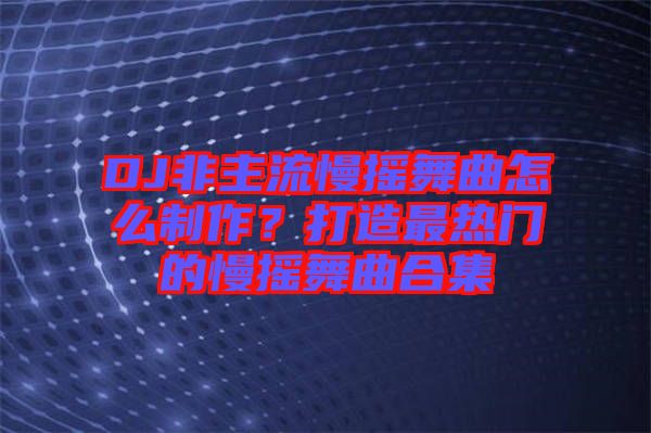 DJ非主流慢搖舞曲怎么制作？打造最熱門(mén)的慢搖舞曲合集