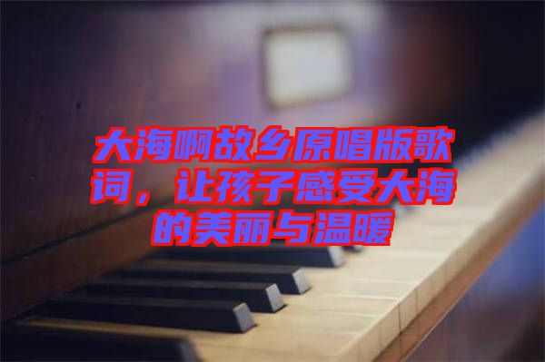 大海啊故鄉(xiāng)原唱版歌詞，讓孩子感受大海的美麗與溫暖