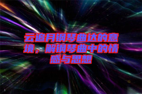 云追月鋼琴曲達(dá)的意境，解鋼琴曲中的情感與思想