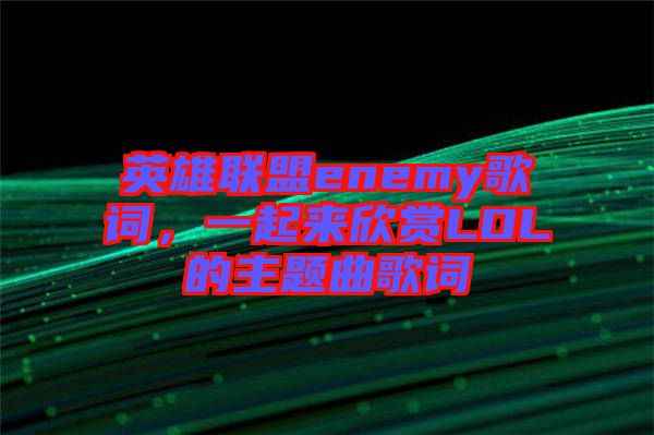 英雄聯(lián)盟enemy歌詞，一起來欣賞LOL的主題曲歌詞