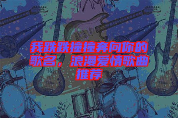 我跌跌撞撞奔向你的歌名，浪漫愛情歌曲推薦